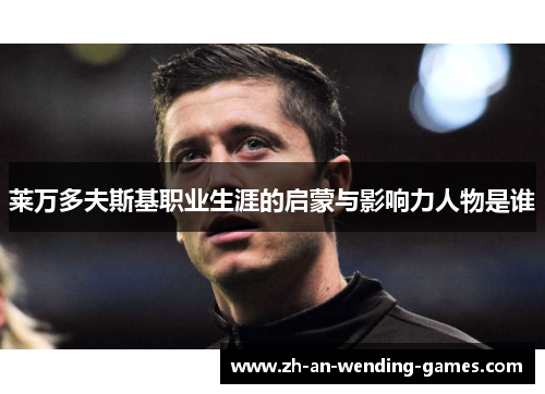 莱万多夫斯基职业生涯的启蒙与影响力人物是谁