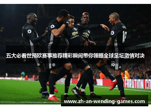 五大必看世预欧赛事推荐精彩瞬间带你领略全球足坛激情对决