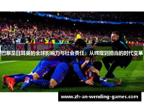 巴黎圣日耳曼的全球影响力与社会责任：从辉煌到担当的时代变革