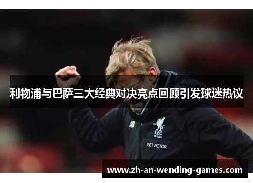 利物浦与巴萨三大经典对决亮点回顾引发球迷热议