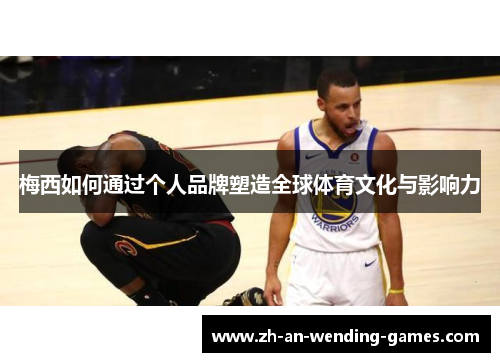 梅西如何通过个人品牌塑造全球体育文化与影响力