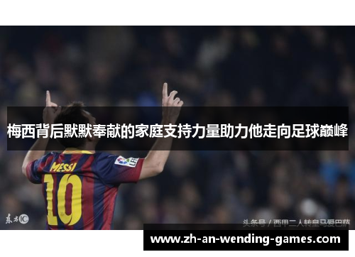 梅西背后默默奉献的家庭支持力量助力他走向足球巅峰