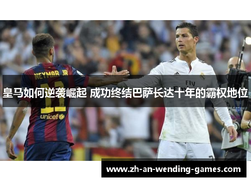 皇马如何逆袭崛起 成功终结巴萨长达十年的霸权地位