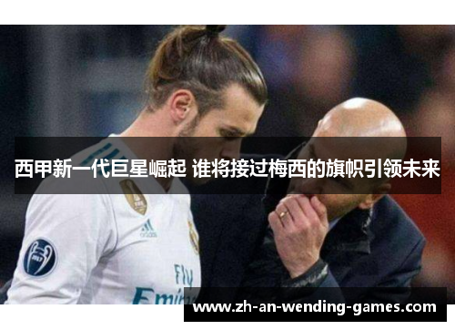 西甲新一代巨星崛起 谁将接过梅西的旗帜引领未来