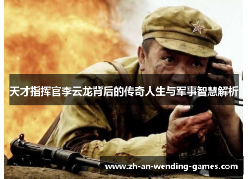 天才指挥官李云龙背后的传奇人生与军事智慧解析