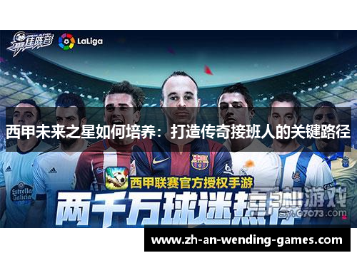 西甲未来之星如何培养：打造传奇接班人的关键路径