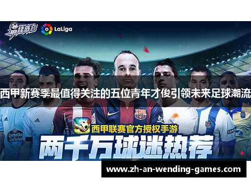 西甲新赛季最值得关注的五位青年才俊引领未来足球潮流