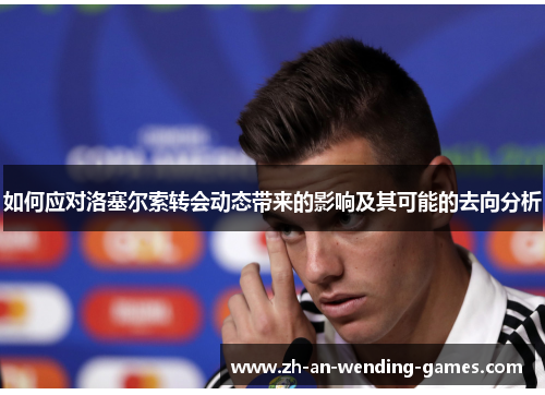 如何应对洛塞尔索转会动态带来的影响及其可能的去向分析