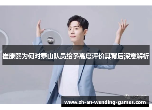 崔康熙为何对泰山队员给予高度评价其背后深意解析
