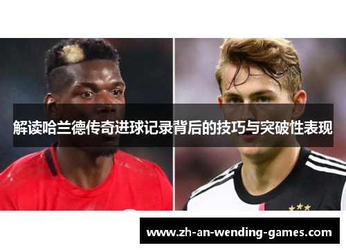 解读哈兰德传奇进球记录背后的技巧与突破性表现