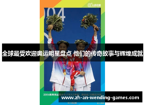 全球最受欢迎奥运明星盘点 他们的传奇故事与辉煌成就