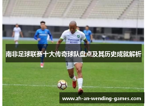 南非足球联赛十大传奇球队盘点及其历史成就解析