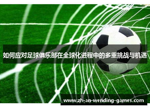 如何应对足球俱乐部在全球化进程中的多重挑战与机遇