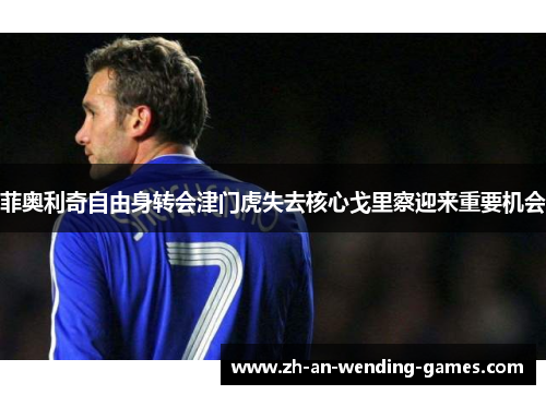 菲奥利奇自由身转会津门虎失去核心戈里察迎来重要机会