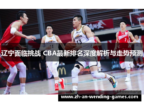 辽宁面临挑战 CBA最新排名深度解析与走势预测