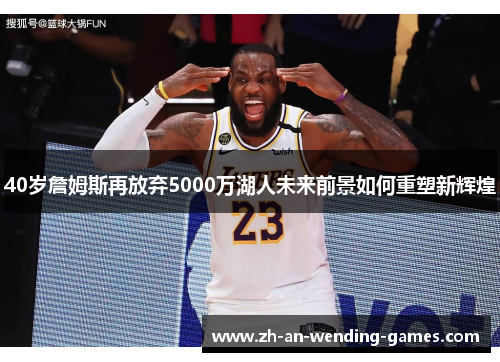 40岁詹姆斯再放弃5000万湖人未来前景如何重塑新辉煌
