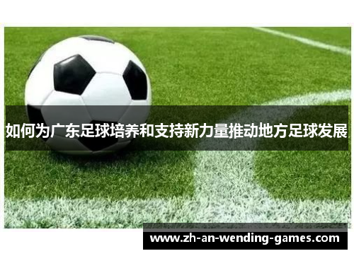 如何为广东足球培养和支持新力量推动地方足球发展