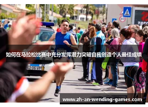 如何在马拉松比赛中充分发挥潜力突破自我创造个人最佳成绩