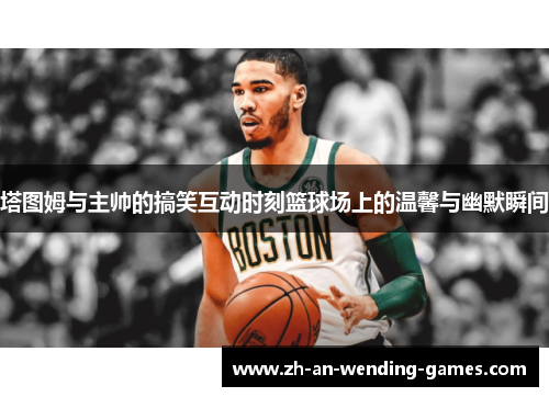 塔图姆与主帅的搞笑互动时刻篮球场上的温馨与幽默瞬间