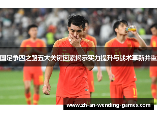 国足争四之路五大关键因素揭示实力提升与战术革新并重