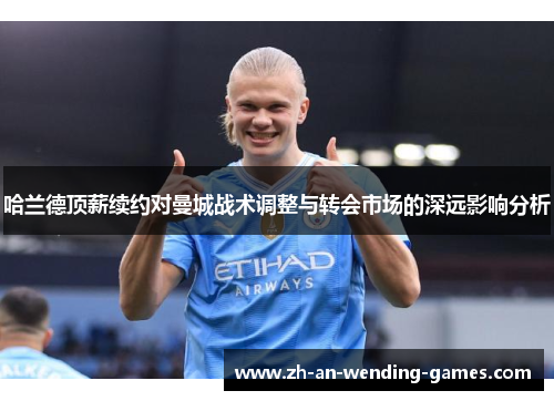 哈兰德顶薪续约对曼城战术调整与转会市场的深远影响分析