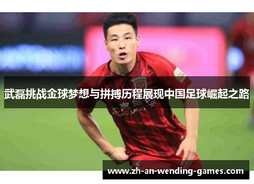 武磊挑战金球梦想与拼搏历程展现中国足球崛起之路