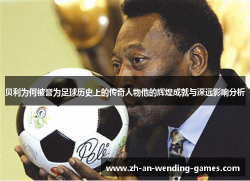 贝利为何被誉为足球历史上的传奇人物他的辉煌成就与深远影响分析