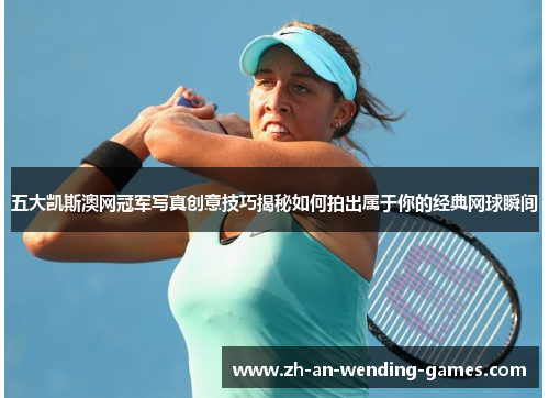 五大凯斯澳网冠军写真创意技巧揭秘如何拍出属于你的经典网球瞬间