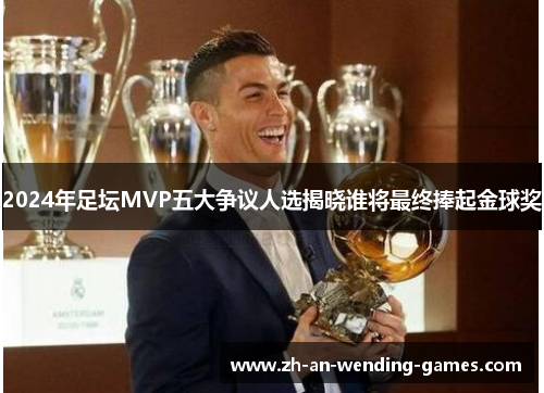 2024年足坛MVP五大争议人选揭晓谁将最终捧起金球奖