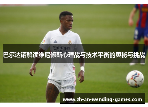 巴尔达诺解读维尼修斯心理战与技术平衡的奥秘与挑战