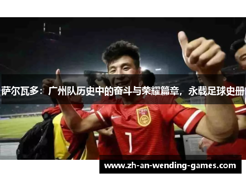 萨尔瓦多：广州队历史中的奋斗与荣耀篇章，永载足球史册
