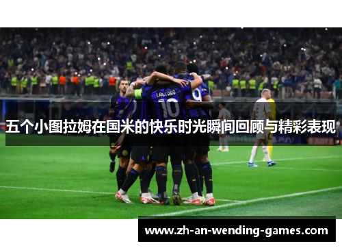 五个小图拉姆在国米的快乐时光瞬间回顾与精彩表现