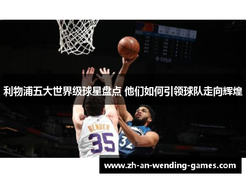 利物浦五大世界级球星盘点 他们如何引领球队走向辉煌