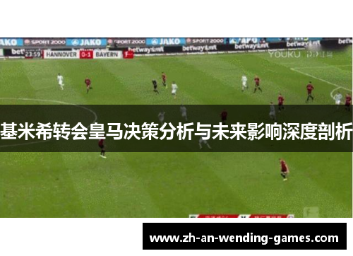 基米希转会皇马决策分析与未来影响深度剖析