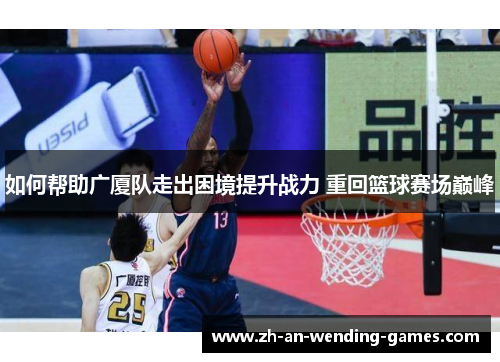 如何帮助广厦队走出困境提升战力 重回篮球赛场巅峰