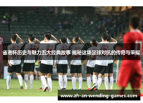 省港杯历史与魅力五大经典故事 揭秘这场足球对抗的传奇与荣耀