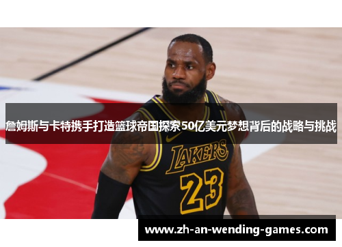 詹姆斯与卡特携手打造篮球帝国探索50亿美元梦想背后的战略与挑战