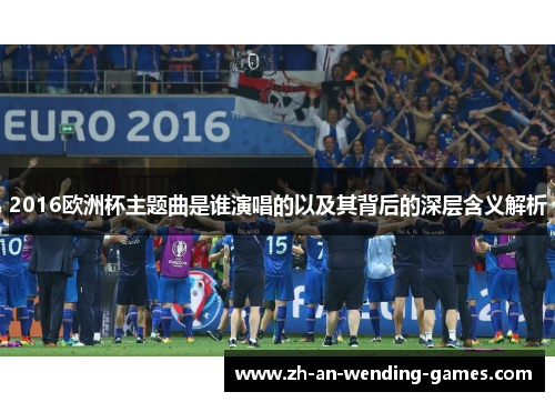 2016欧洲杯主题曲是谁演唱的以及其背后的深层含义解析