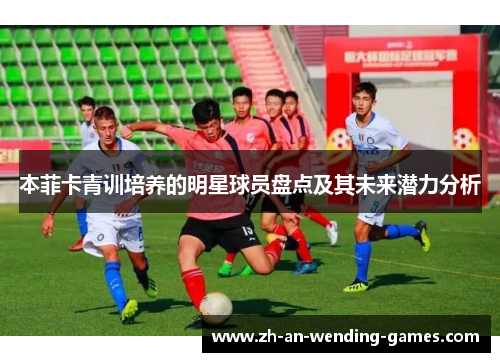 本菲卡青训培养的明星球员盘点及其未来潜力分析