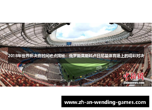 2018年世界杯决赛时间地点揭秘：俄罗斯莫斯科卢日尼基体育场上的精彩对决