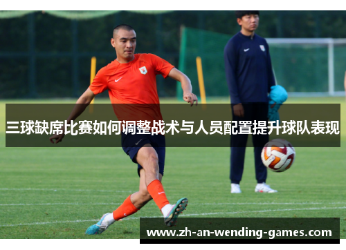 三球缺席比赛如何调整战术与人员配置提升球队表现