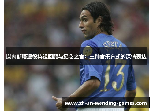 以内斯塔退役特辑回顾与纪念之音：三种音乐方式的深情表达
