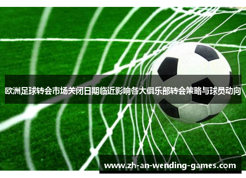 欧洲足球转会市场关闭日期临近影响各大俱乐部转会策略与球员动向
