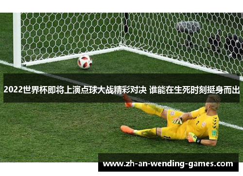 2022世界杯即将上演点球大战精彩对决 谁能在生死时刻挺身而出