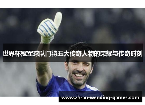 世界杯冠军球队门将五大传奇人物的荣耀与传奇时刻