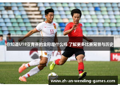 你知道U18亚青赛的全称是什么吗 了解更多比赛背景与历史