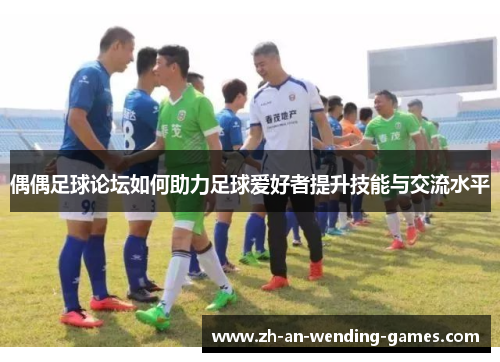 偶偶足球论坛如何助力足球爱好者提升技能与交流水平