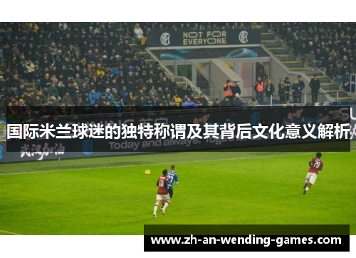 国际米兰球迷的独特称谓及其背后文化意义解析