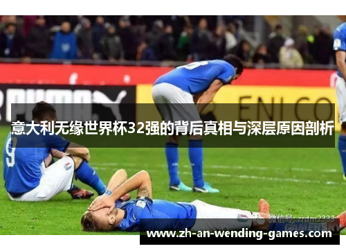 意大利无缘世界杯32强的背后真相与深层原因剖析