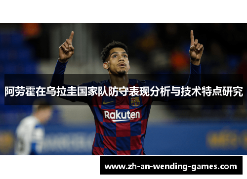 阿劳霍在乌拉圭国家队防守表现分析与技术特点研究